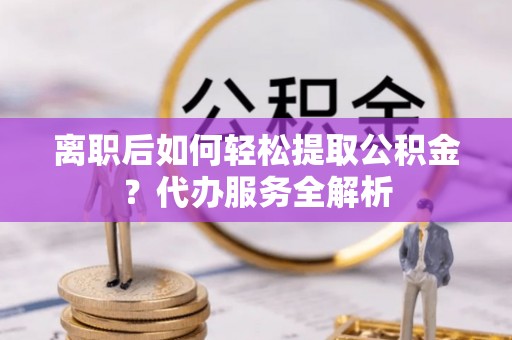 大树离职后如何轻松提取公积金？代办服务全解析