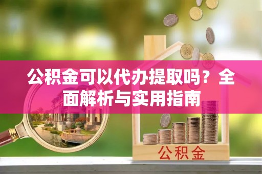 大树公积金可以代办提取吗？全面解析与实用指南