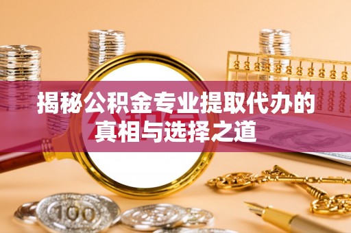 大树揭秘公积金专业提取代办的真相与选择之道