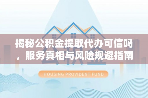 大树揭秘公积金提取代办可信吗，服务真相与风险规避指南