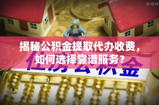 大树揭秘公积金提取代办收费，如何选择靠谱服务？