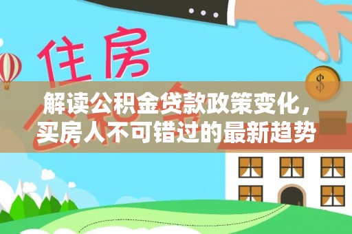 大树解读公积金贷款政策变化，买房人不可错过的最新趋势