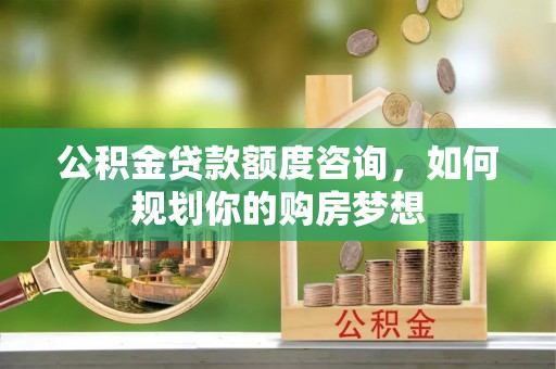 大树公积金贷款额度咨询，如何规划你的购房梦想