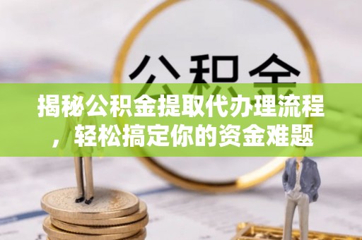 大树揭秘公积金提取代办理流程，轻松搞定你的资金难题
