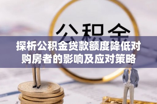 大树探析公积金贷款额度降低对购房者的影响及应对策略