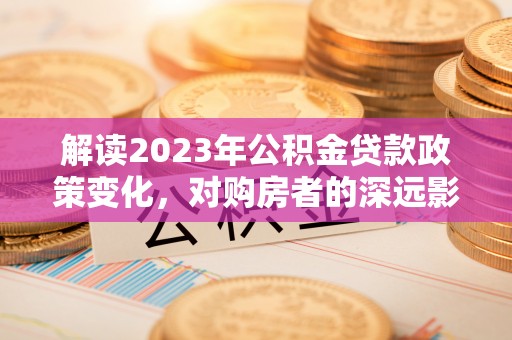 大树解读2023年公积金贷款政策变化，对购房者的深远影响