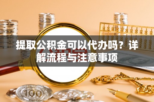 大树提取公积金可以代办吗？详解流程与注意事项