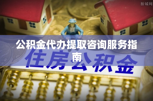 大树公积金代办提取咨询服务指南